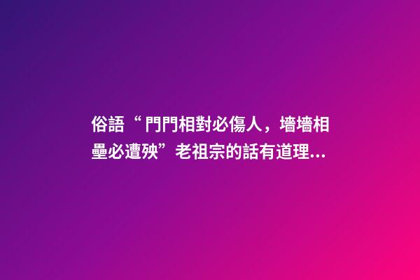 俗語“ 門門相對必傷人，墻墻相壘必遭殃”老祖宗的話有道理嗎？